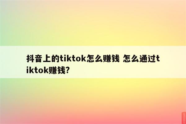 抖音上的tiktok怎么赚钱 怎么通过tiktok赚钱?