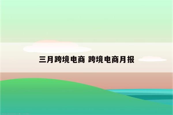 三月跨境电商 跨境电商月报