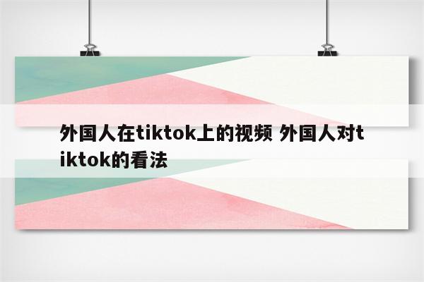 外国人在tiktok上的视频 外国人对tiktok的看法
