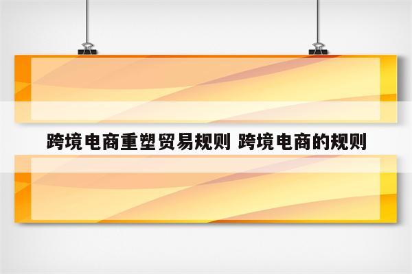 跨境电商重塑贸易规则 跨境电商的规则