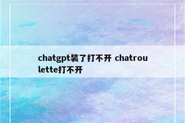 chatgpt装了打不开 chatroulette打不开
