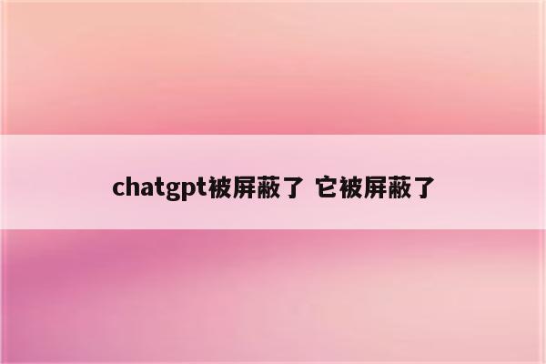 chatgpt被屏蔽了 它被屏蔽了