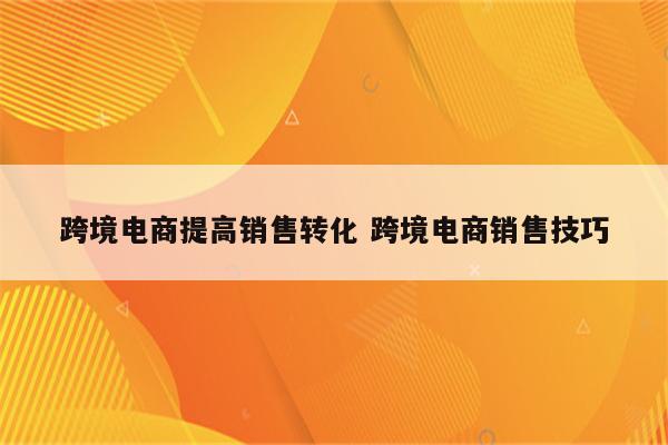 跨境电商提高销售转化 跨境电商销售技巧