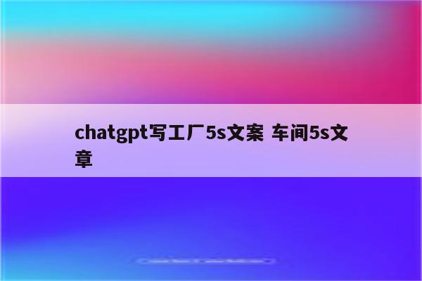 chatgpt写工厂5s文案 车间5s文章