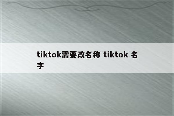 tiktok需要改名称 tiktok 名字