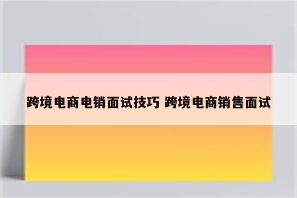 跨境电商电销面试技巧 跨境电商销售面试