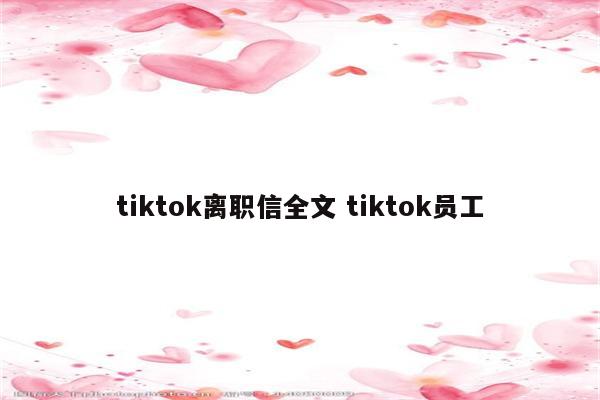 tiktok离职信全文 tiktok员工