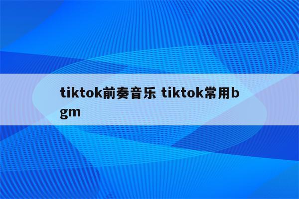 tiktok前奏音乐 tiktok常用bgm