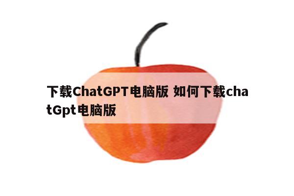 下载ChatGPT电脑版 如何下载chatGpt电脑版