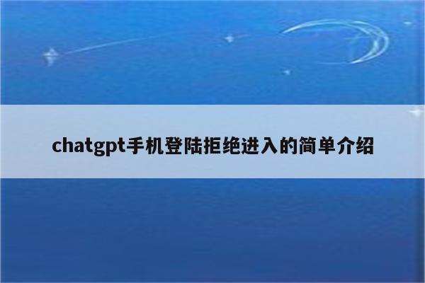 chatgpt手机登陆拒绝进入的简单介绍