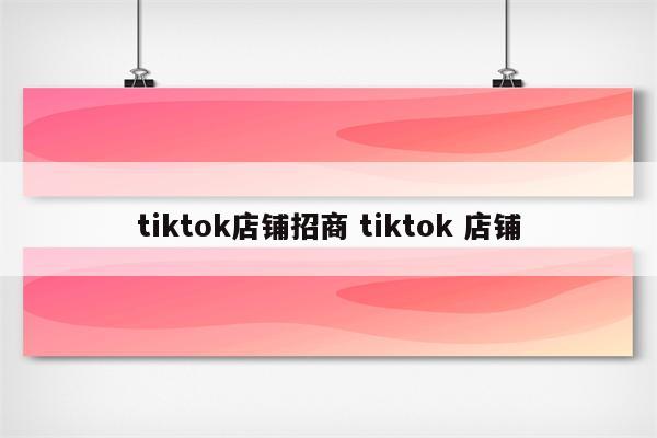 tiktok店铺招商 tiktok 店铺