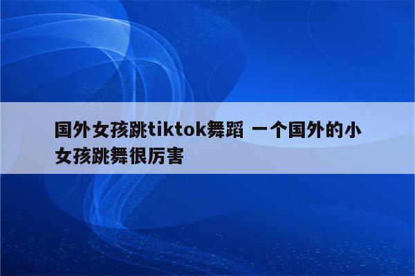 国外女孩跳tiktok舞蹈 一个国外的小女孩跳舞很厉害
