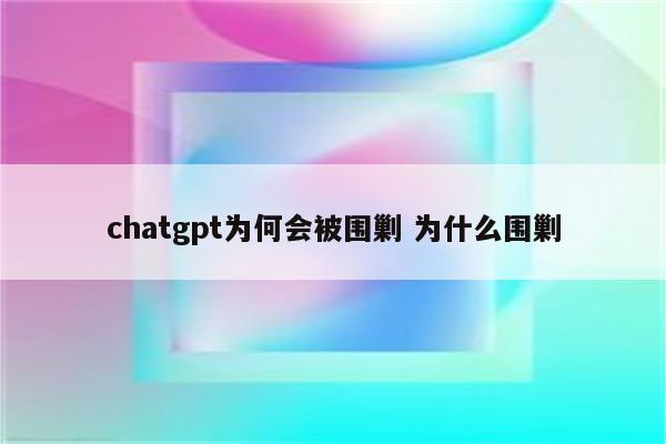 chatgpt为何会被围剿 为什么围剿