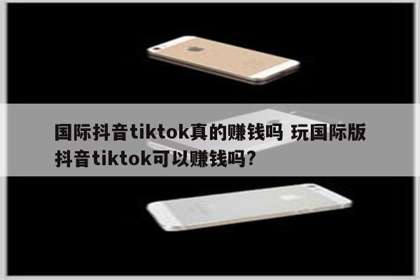 国际抖音tiktok真的赚钱吗 玩国际版抖音tiktok可以赚钱吗?