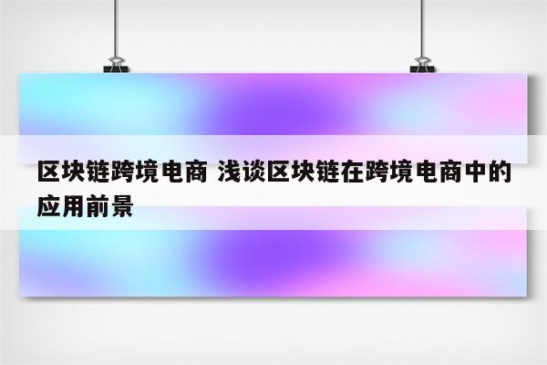 区块链跨境电商 浅谈区块链在跨境电商中的应用前景
