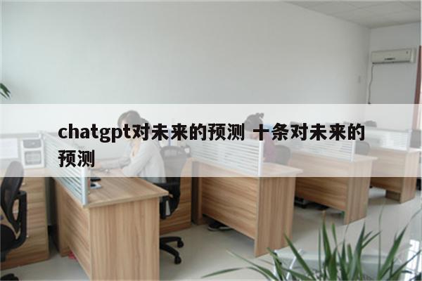 chatgpt对未来的预测 十条对未来的预测
