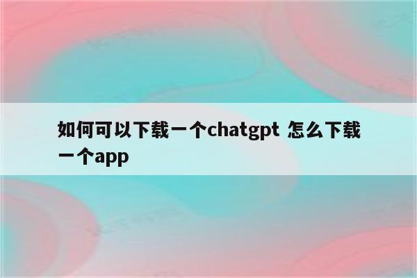 如何可以下载一个chatgpt 怎么下载一个app