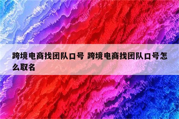 跨境电商找团队口号 跨境电商找团队口号怎么取名