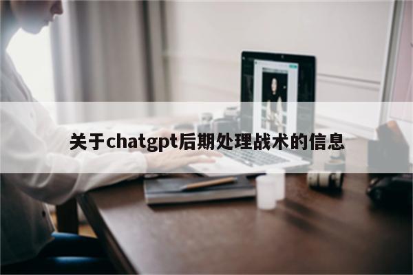 关于chatgpt后期处理战术的信息