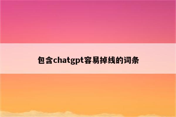 包含chatgpt容易掉线的词条