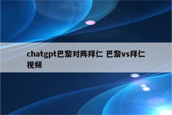 chatgpt巴黎对阵拜仁 巴黎vs拜仁视频