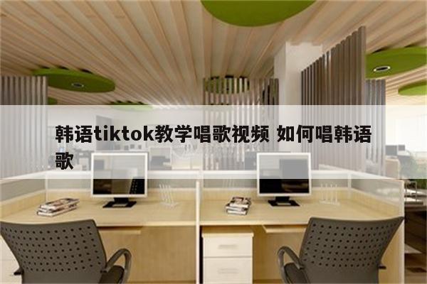 韩语tiktok教学唱歌视频 如何唱韩语歌