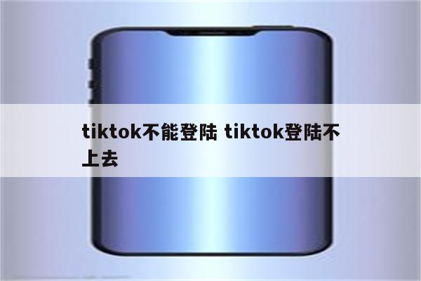 tiktok不能登陆 tiktok登陆不上去