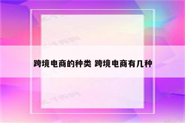 跨境电商的种类 跨境电商有几种