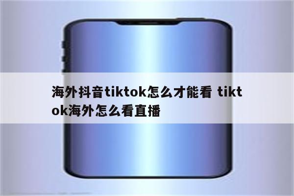海外抖音tiktok怎么才能看 tiktok海外怎么看直播