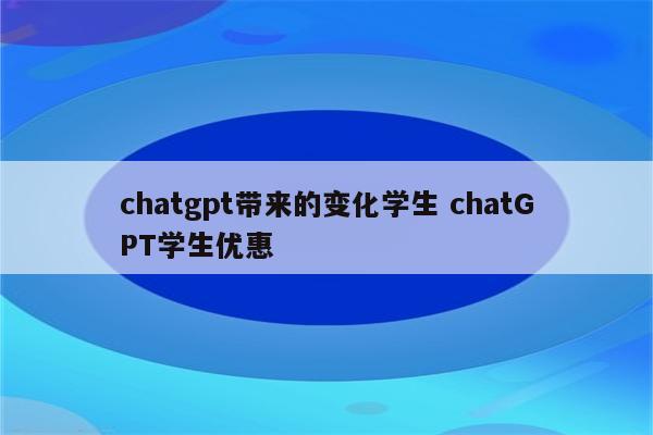 chatgpt带来的变化学生 chatGPT学生优惠