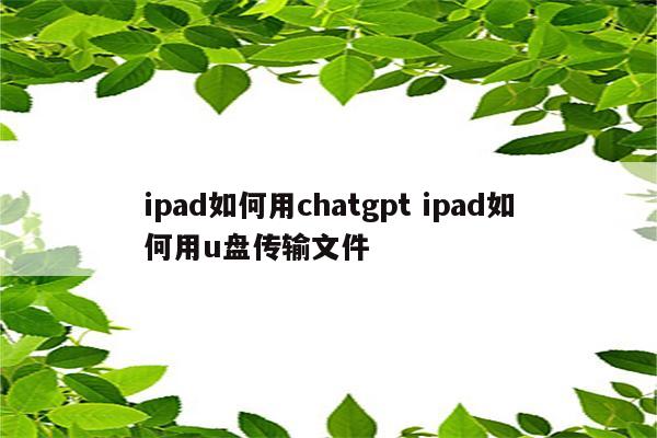 ipad如何用chatgpt ipad如何用u盘传输文件