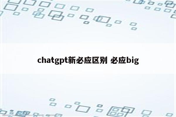 chatgpt新必应区别 必应big