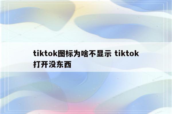 tiktok图标为啥不显示 tiktok打开没东西