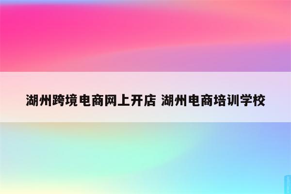 湖州跨境电商网上开店 湖州电商培训学校