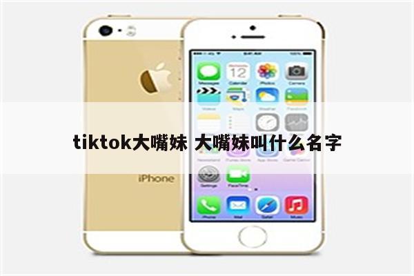 tiktok大嘴妹 大嘴妹叫什么名字
