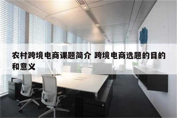 农村跨境电商课题简介 跨境电商选题的目的和意义