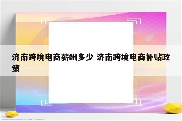 济南跨境电商薪酬多少 济南跨境电商补贴政策