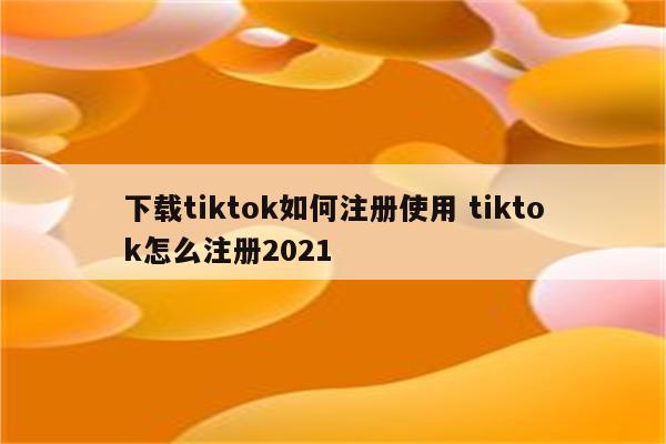 下载tiktok如何注册使用 tiktok怎么注册2021