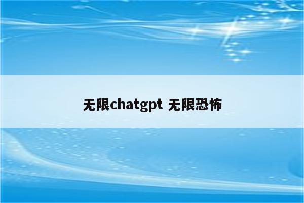 无限chatgpt 无限恐怖