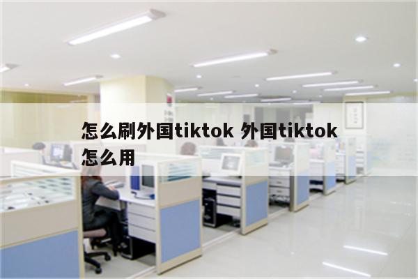 怎么刷外国tiktok 外国tiktok怎么用