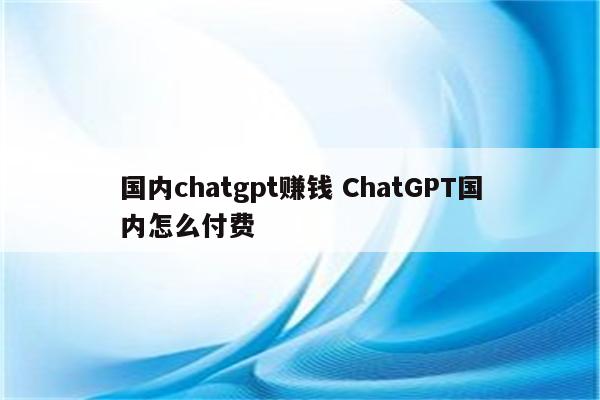 国内chatgpt赚钱 ChatGPT国内怎么付费