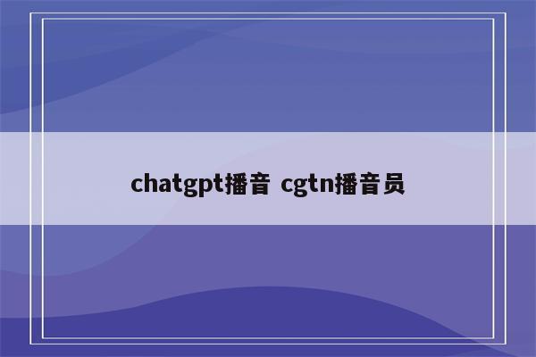 chatgpt播音 cgtn播音员