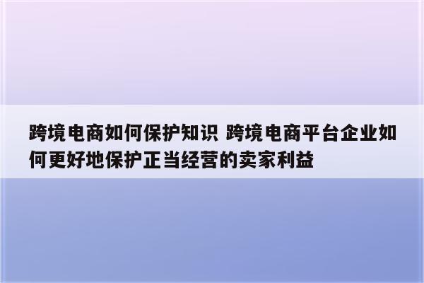 跨境电商如何保护知识 跨境电商平台企业如何更好地保护正当经营的卖家利益