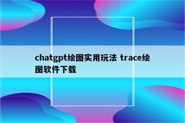 chatgpt绘图实用玩法 trace绘图软件下载