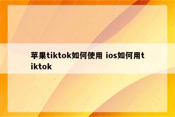 苹果tiktok如何使用 ios如何用tiktok