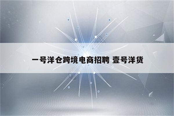 一号洋仓跨境电商招聘 壹号洋货