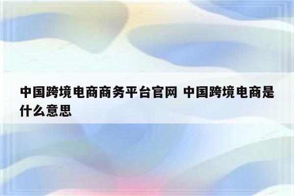 中国跨境电商商务平台官网 中国跨境电商是什么意思