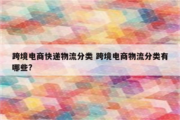 跨境电商快递物流分类 跨境电商物流分类有哪些?