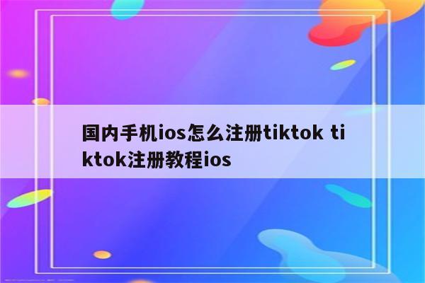 国内手机ios怎么注册tiktok tiktok注册教程ios