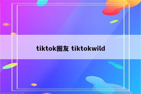 tiktok圈友 tiktokwild